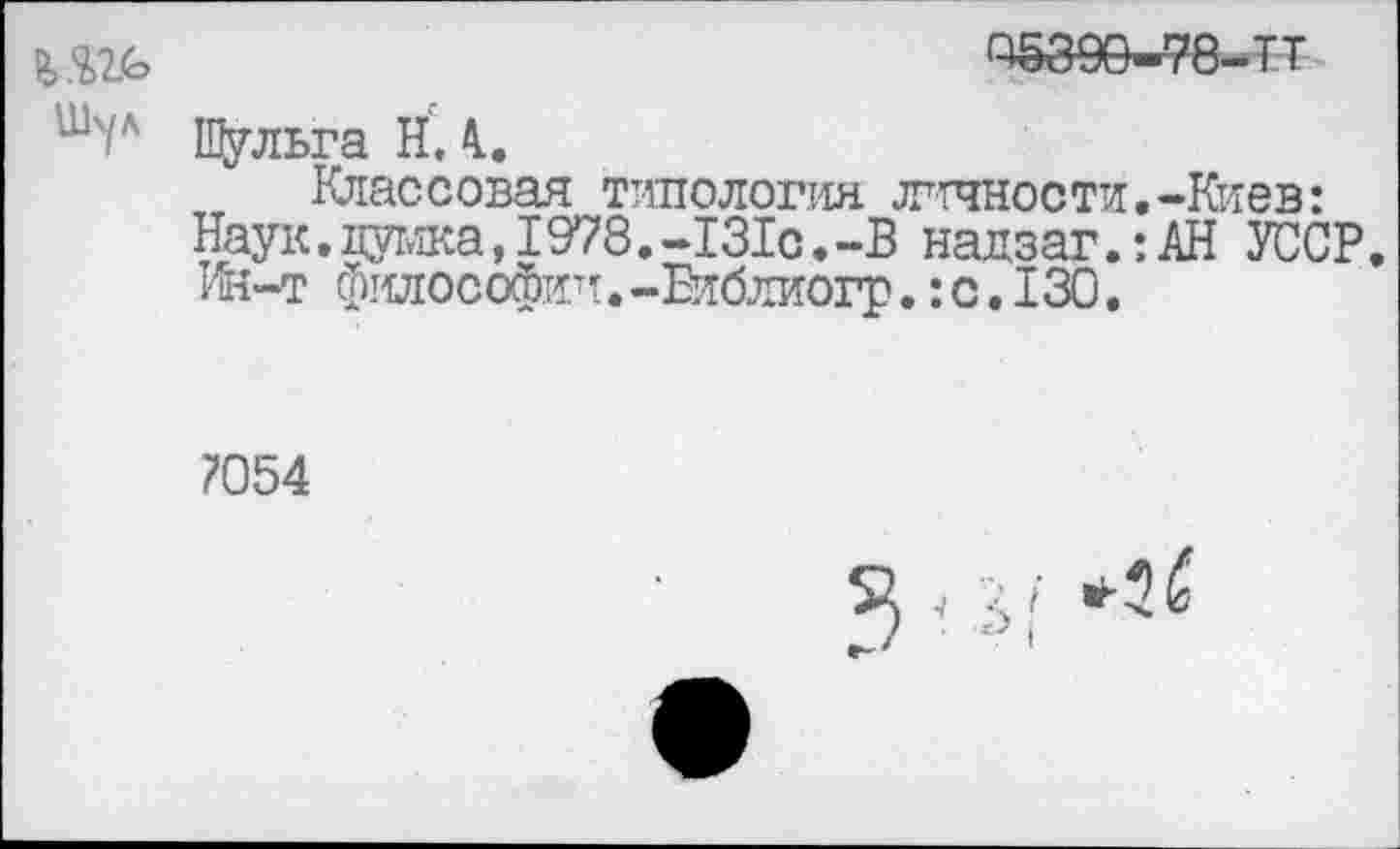 ﻿ЧёЗЮ-78-.ТТ
ШЧЛ Щульга НА.
Классовая типология личности.-Киев: Наук.думка,1978.-131с.-В надзаг.:АН УССР. Ин-т философии.-Библиогр.: с. 130.
7054
